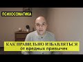 ПСИХОСОМАТИКА Как правильно менять жизнь и отказываться от вредных привычек курение алкоголь