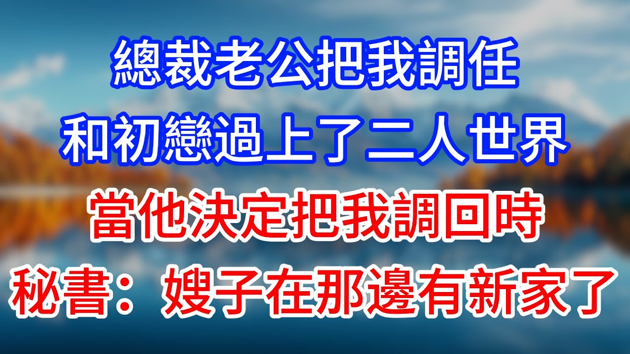 【完結】總裁老公把我調任，和初戀過上了二人世界，當他決定把我調回時，秘書：嫂子在那邊有新家了 #為人處世 #生活經驗 #情感故事 #故事 #小說 #戀愛 #情感 #婚姻
