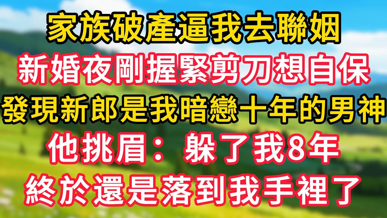 家族破產逼我去聯姻，新婚夜我剛握緊剪刀想自保，竟發現新郎是我暗戀10年的男神，他挑眉：躲了我8年，終於還是落到我手裡了！#生活經驗#情感故事#故事#小說#情感#婚姻#深夜淺讀 深夜淺讀#說故事