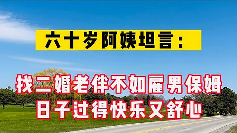 六十歲阿姨坦言：找二婚老伴不如雇男保姆，日子過的坦然又舒心！#生活 #健康 #生活感悟 - 天天要聞