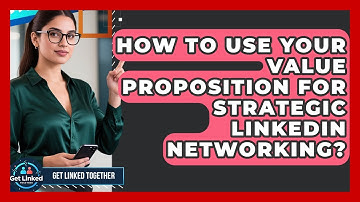 How To Use Your Value Proposition For Strategic LinkedIn Networking? - Get Linked Together