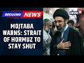 "HORMUZ WILL REMAIN CLOSED" | Iran's Supreme Leader Mojtaba Khamenei Issues First Ultimatum | News18