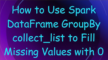 How to Use Spark DataFrame GroupBy collect_list to Fill Missing Values with 0
