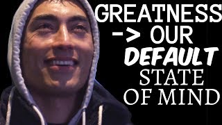 Greatness Is Our Default State of Mind