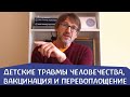 Детские травмы человечества, вакцинация и перевоплощение