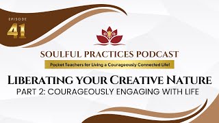 Soulful Practices Podcast 41: Liberating Your Creative Nature-Part2: Courageously Engaging with Life