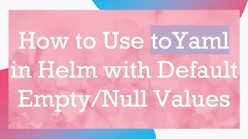 How to Use toYaml in Helm with Default Empty/Null Values