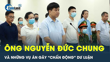 Điểm lại những vụ án mà ông Nguyễn Đức Chung đứng trong hàng ngũ bị cáo | CafeLand