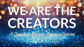 We Are the Creators ::  A Quantum Healing Hypnosis Session - BQH and SCHH session