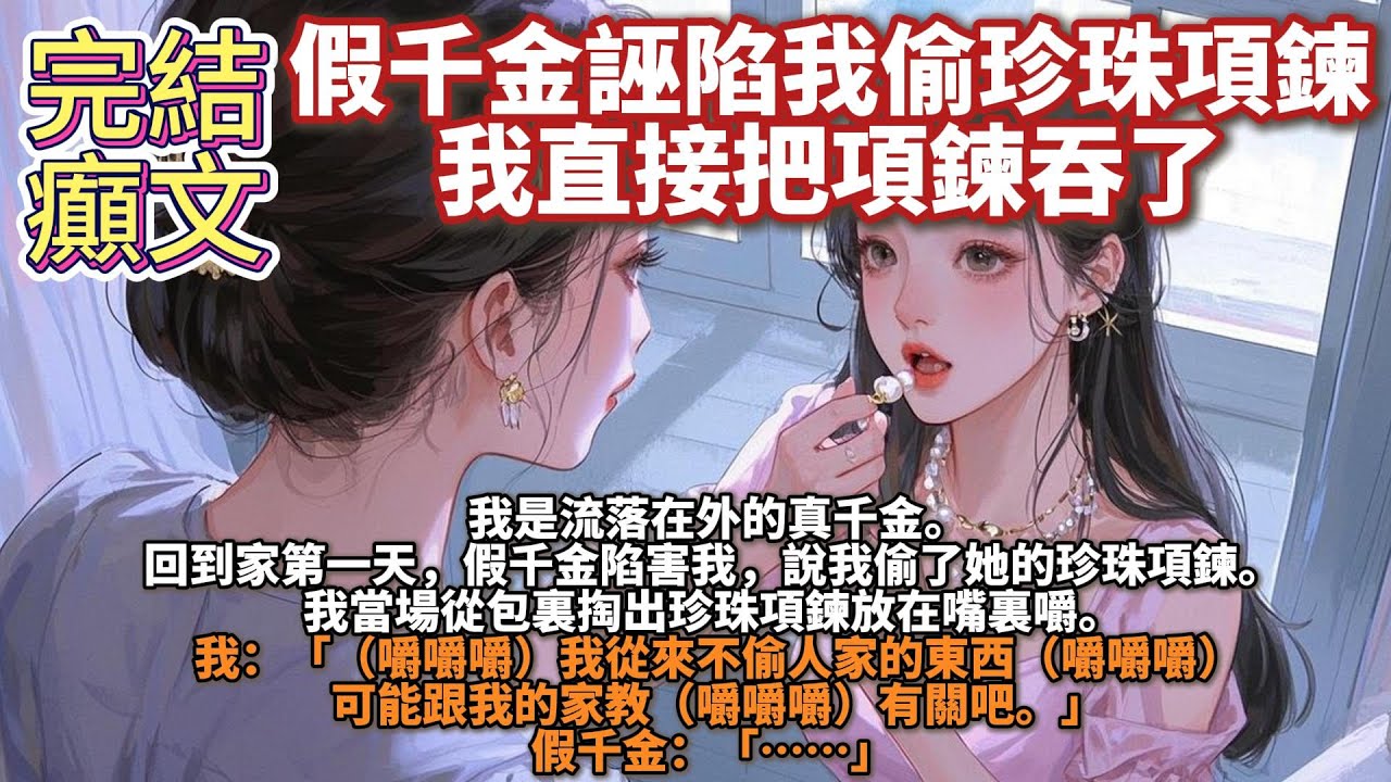 完結癲文“假千金誣陷我偷珍珠項鍊，我直接把項鍊吞了。我是流落在外的真千金。回到家第一天，假千金陷害我，說我偷了她的珍珠項鍊。我當場從包裏掏出珍珠項鍊放在嘴裏嚼。我：「（嚼嚼嚼）我從來不偷人家的東西」