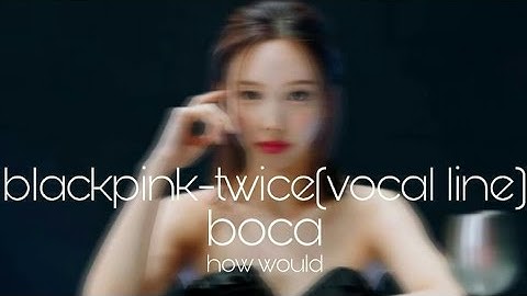 how would blackpink and twice(vocal line) sing boca by dreamcatcher