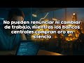 No pueden renunciar ni cambiar de trabajo, mientras los bancos centrales compran oro en silencio
