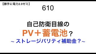 610  自己防衛目線の PV＋蓄電池？ 〜 ストレージパリティ補助金？〜【 勝手に電力2.0】