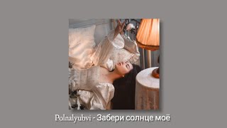 Polnalyubvi - Забери солнце моё  (slowed + reverb)