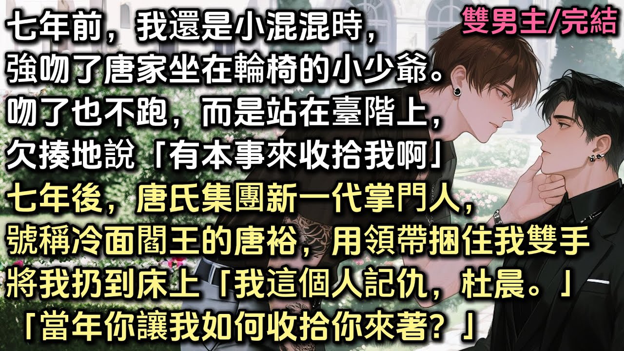 七年前，我還是小混混時，強吻了唐家坐在輪椅的小少爺。吻了也不跑，而是欠揍地說「有本事來收拾我啊」七年後，唐氏新一代掌門人，用領帶捆住我雙手「我這個人記仇，杜晨。」「當年你讓我如何收拾你來著？」#bl
