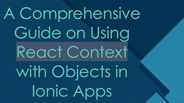A Comprehensive Guide on Using React Context with Objects in Ionic Apps