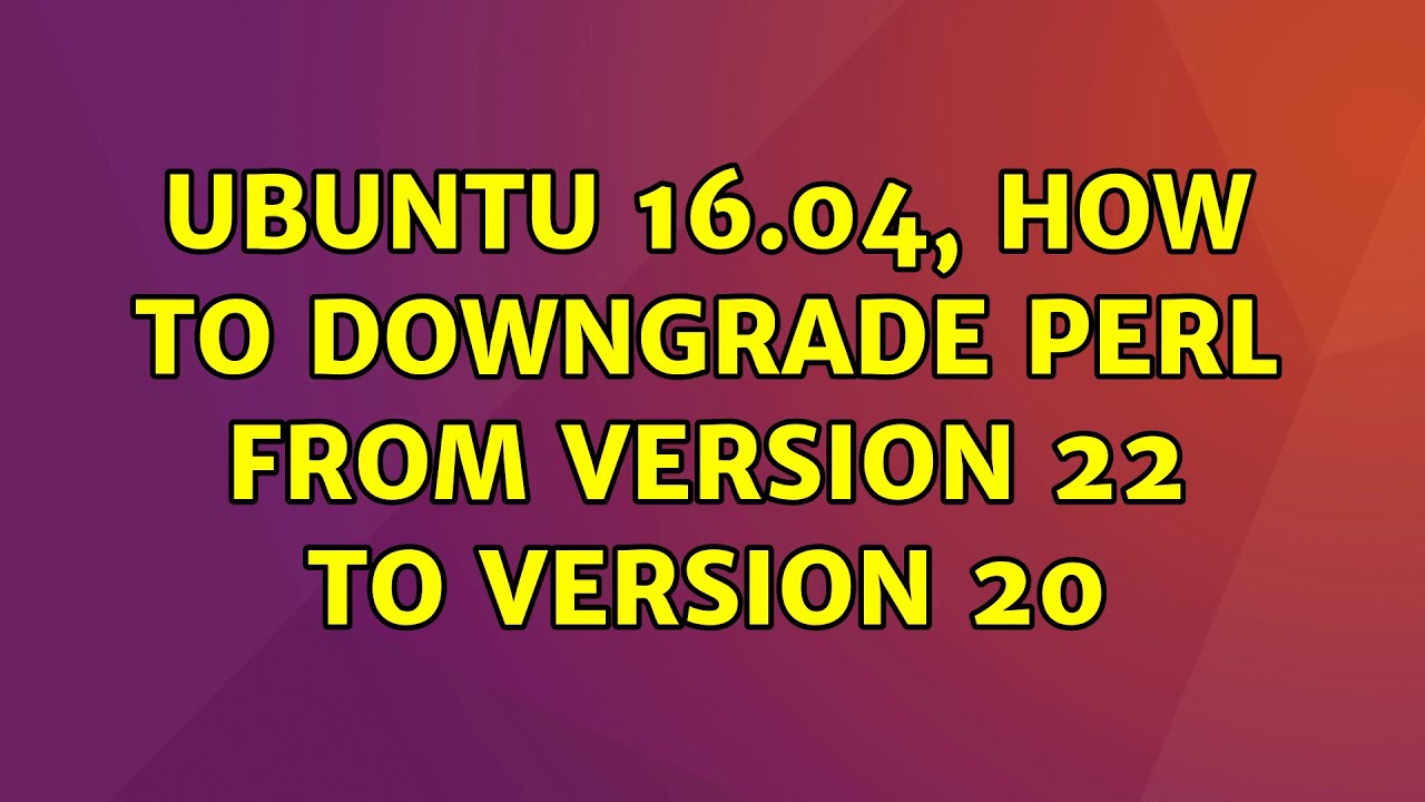 Ubuntu: Ubuntu 16.04, How to downgrade Perl from version 22 to version ...