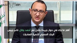 أهم ما جاء في حوار جريدة حابي مع أحمد جلال نائب رئيس البنك المصري لتنمية الصادرات