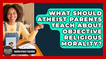 What Should Atheist Parents Teach About Objective Religious Morality? - Raising Atheist Children