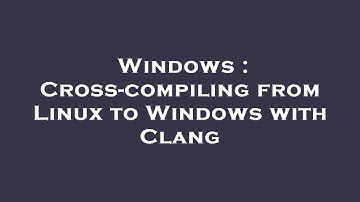 Windows : Cross-compiling from Linux to Windows with Clang
