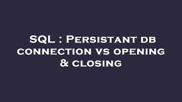 SQL : Persistant db connection vs opening & closing