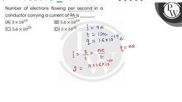 Number of electrons flowing per second in a conductor carrying a current of 9A is ______.....