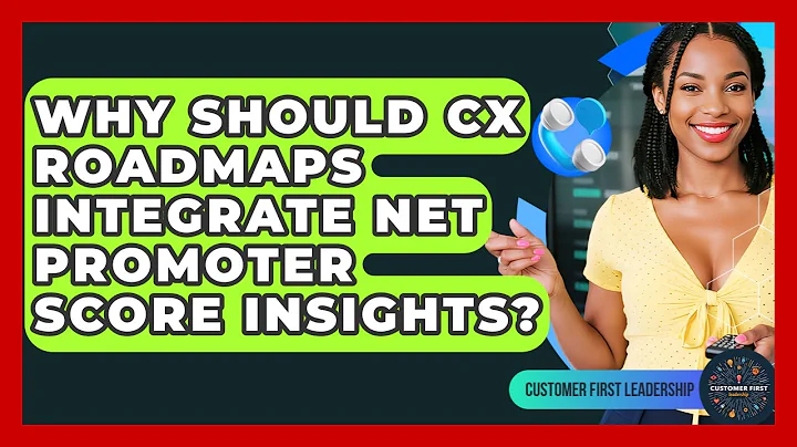 Why Should CX Roadmaps Integrate Net Promoter Score Insights? - Customer First Leadership