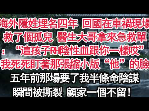 海外隱姓埋名四年 回國在車禍現場救了個孤兒 醫生大哥拿來急救單：“這孩子RH陰性血跟你一樣哎”我死死盯著那張縮小版“他”的臉五年前那場要了我半條命陰謀瞬間被撕裂 顧家一個不留！【顧亞男】【大女主】