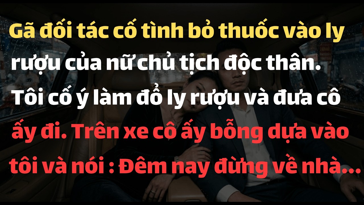 Gã Đối Tác Cố Tình Bỏ Thuốc Vào Ly Rượu Của Nữ Chủ Tịch Độc Thân. Tôi Cố Ý Làm Đổ Ly Rượu  Và Đưa Cô