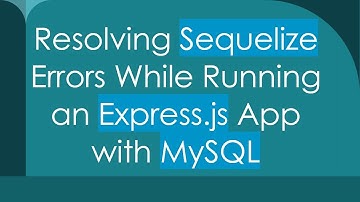 Resolving Sequelize Errors While Running an Express.js App with MySQL