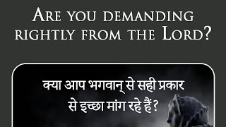 Are you demanding rightly from the Lord? क्या आप भगवान् से सही प्रकार से इच्छा मांग रहे हैं?