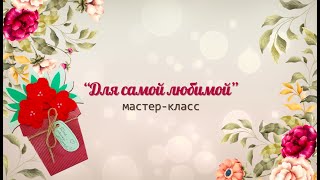 Мастер-класс &quot;Для самой любимой&quot;