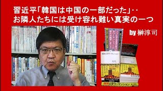 習近平「韓国は中国の一部だった」‥お隣人たちには受け容れ難い真実の一つ　by榊淳司