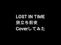 [Coverしてみた] LOST IN TIME - 旅立ち前夜