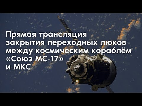 Прямая трансляция  закрытия переходных люков между космическим кораблём «Союз МС-17» и МКС