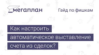 Гайд по фишкам Мегаплана: Как настроить автоматическое выставление счета из сделок?