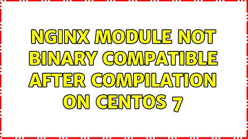 Nginx module not binary compatible after compilation on Centos 7 (3 Solutions!!)