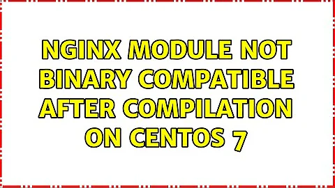 Nginx module not binary compatible after compilation on Centos 7 (3 Solutions!!)