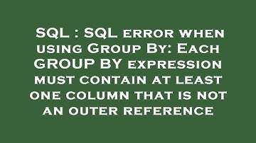 SQL : SQL error when using Group By: Each GROUP BY expression must contain at least one column that