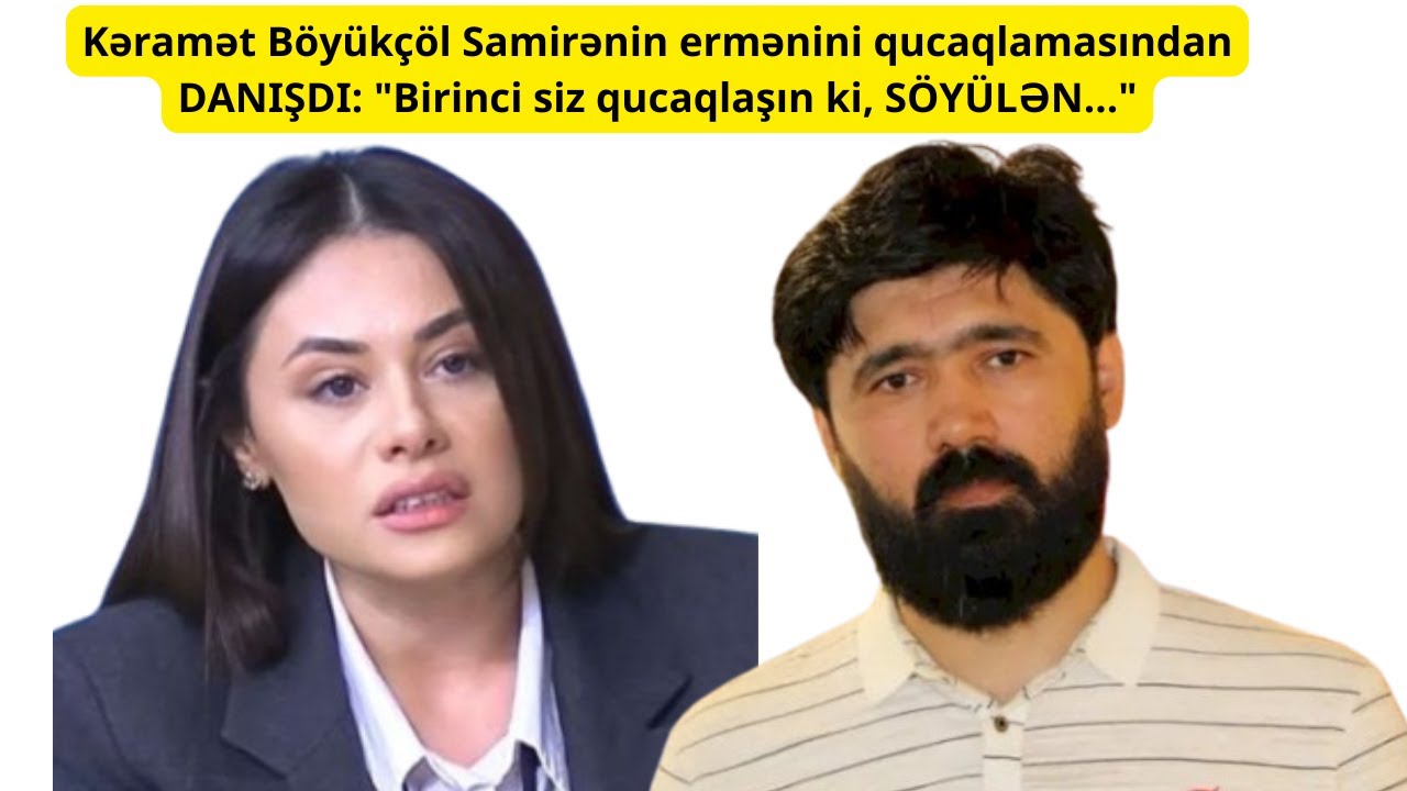 Kəramət Böyükçöl Samirənin ermənini qucaqlamasından DANIŞDI: 