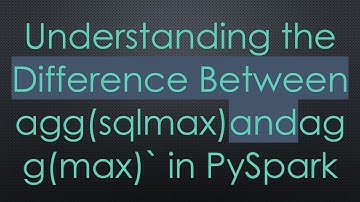 Understanding the Difference Between agg(sqlmax)andagg(max)` in PySpark