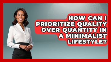 How Can I Prioritize Quality Over Quantity in a Minimalist Lifestyle? | Ultimate Life Hacks