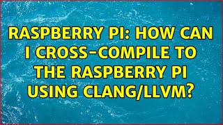 Raspberry Pi: How can I cross-compile to the Raspberry Pi using Clang/LLVM? (2 Solutions!!)