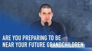 Are You Preparing to be Near Your Future Grandchildren | Ep. 208