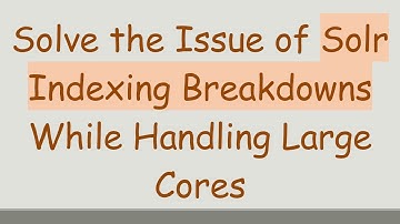 Solve the Issue of Solr Indexing Breakdowns While Handling Large Cores