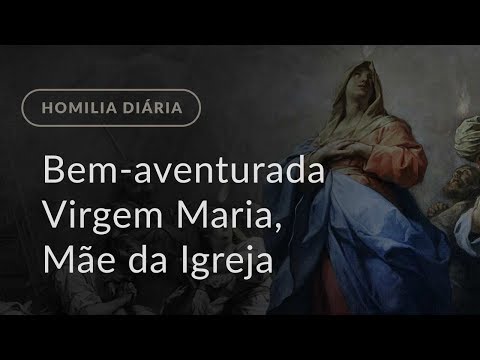 Memória da Bem-aventurada Virgem Maria, Mãe da Igreja (Homilia Diária.1182)