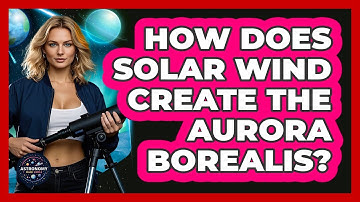 How Does Solar Wind Create The Aurora Borealis? - Astronomy Made Simple