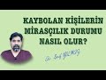 KAYBOLAN KİŞİLERİN MİRASÇILIK DURUMU NASIL OLUR?