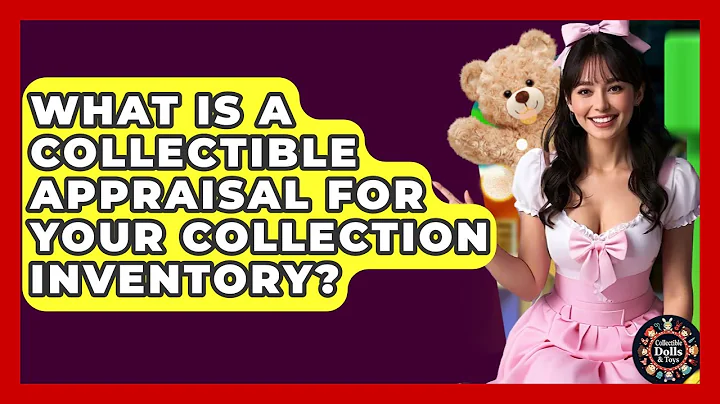 What Is A Collectible Appraisal For Your Collection Inventory? - Collectible Dolls and Toys