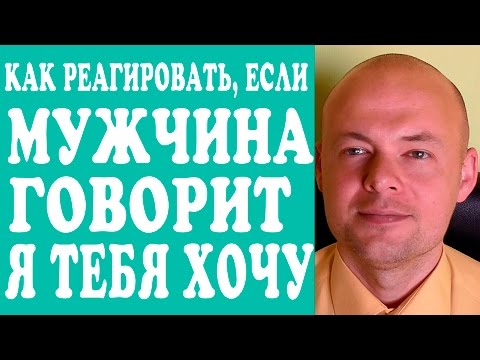 КАК РЕАГИРОВАТЬ, ЕСЛИ МУЖЧИНА ГОВОРИТ Я ТЕБЯ ХОЧУ. ХОЧУ ЗАНЯТЬСЯ С ТОБОЙ СЕКСОМ.